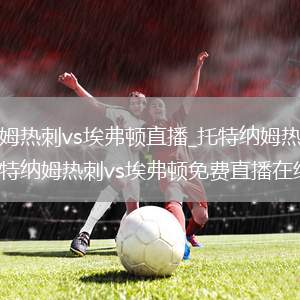 托特纳姆热刺vs埃弗顿直播_托特纳姆热刺vs埃弗顿托特纳姆热刺vs埃弗顿免费直播在线直播