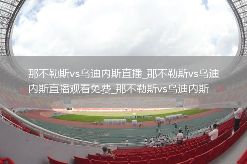 那不勒斯vs乌迪内斯直播_那不勒斯vs乌迪内斯直播观看免费_那不勒斯vs乌迪内斯
