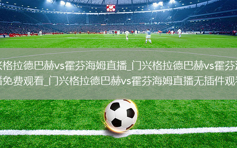 门兴格拉德巴赫vs霍芬海姆直播_门兴格拉德巴赫vs霍芬海姆直播免费观看_门兴格拉德巴赫vs霍芬海姆直播无插件观看