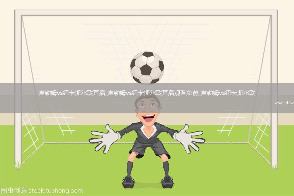 富勒姆vs纽卡斯尔联直播_富勒姆vs纽卡斯尔联直播观看免费_富勒姆vs纽卡斯尔联